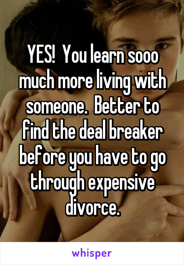 YES!  You learn sooo much more living with someone.  Better to find the deal breaker before you have to go through expensive divorce.