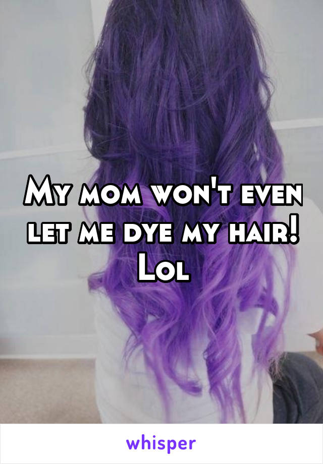 My mom won't even let me dye my hair! Lol