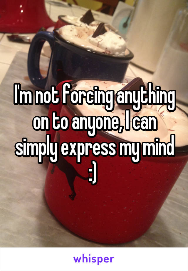 I'm not forcing anything on to anyone, I can simply express my mind :) 