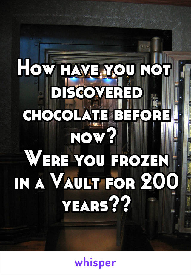 How have you not  discovered chocolate before now? 
Were you frozen in a Vault for 200 years??