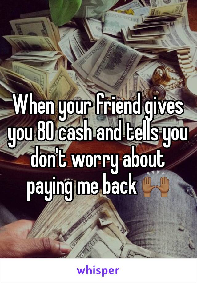 When your friend gives you 80 cash and tells you don't worry about paying me back 🙌🏾