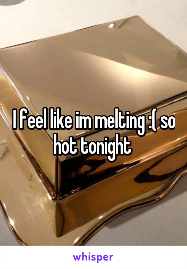 I feel like im melting :( so hot tonight 