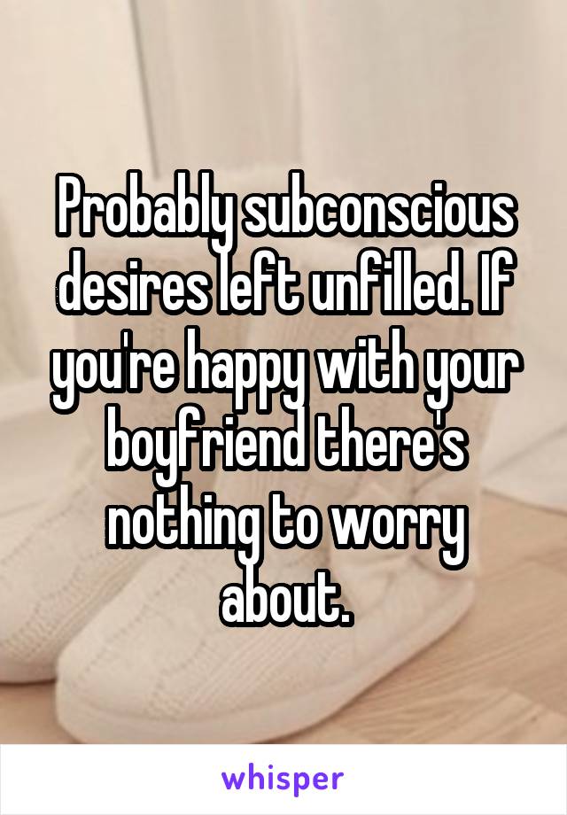 Probably subconscious desires left unfilled. If you're happy with your boyfriend there's nothing to worry about.