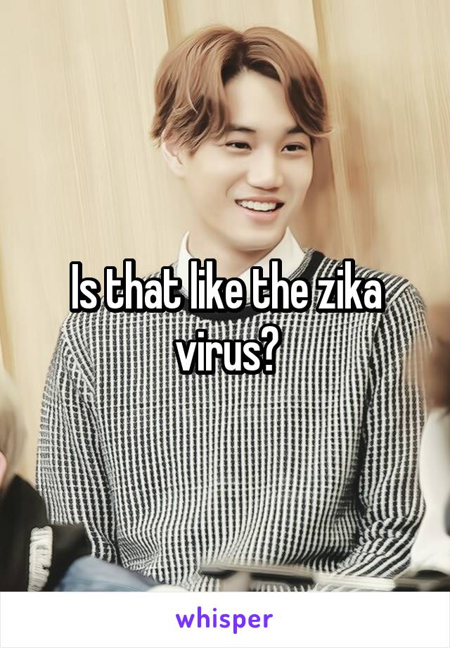 Is that like the zika virus?