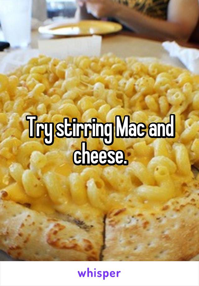 Try stirring Mac and cheese.
