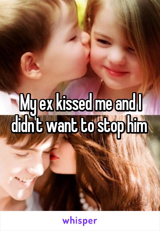 My ex kissed me and I didn't want to stop him 