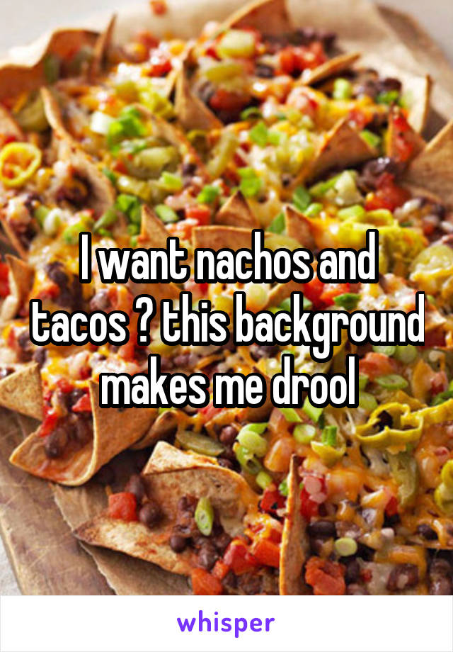 I want nachos and tacos 😭 this background makes me drool