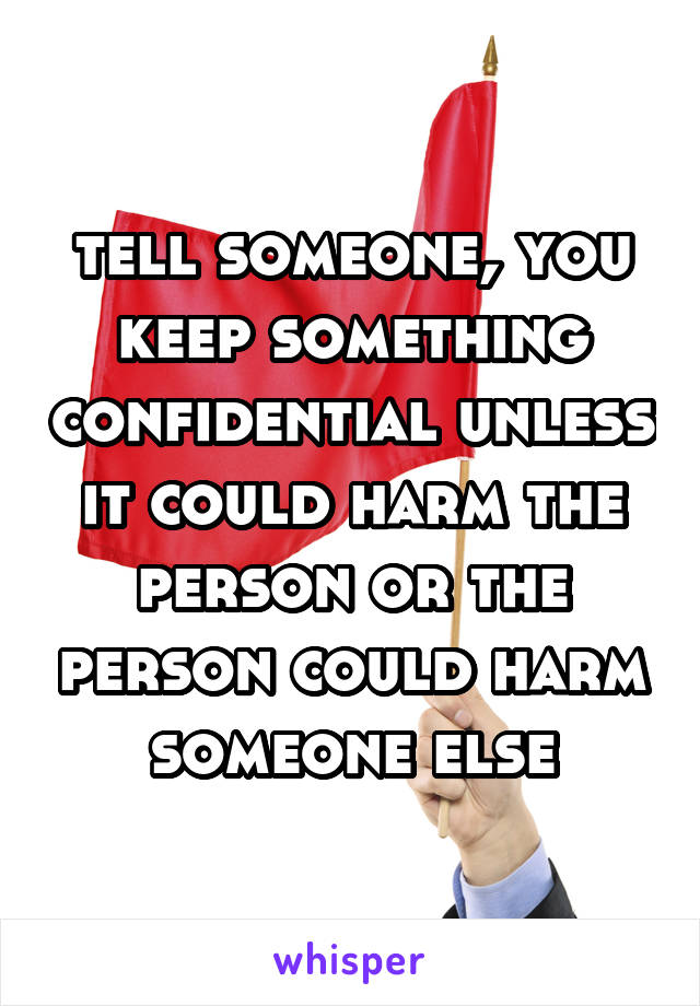 tell someone, you keep something confidential unless it could harm the person or the person could harm someone else
