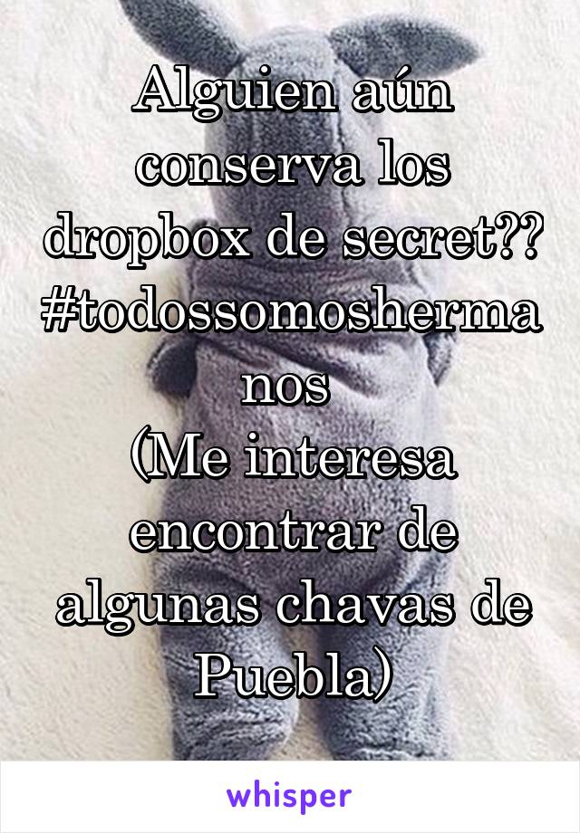 Alguien aún conserva los dropbox de secret?? #todossomoshermanos 
(Me interesa encontrar de algunas chavas de Puebla)
