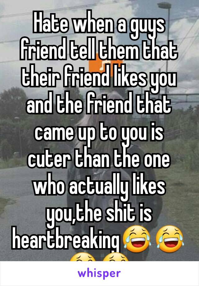 Hate when a guys friend tell them that their friend likes you and the friend that came up to you is cuter than the one who actually likes you,the shit is heartbreaking😂😂😂😂