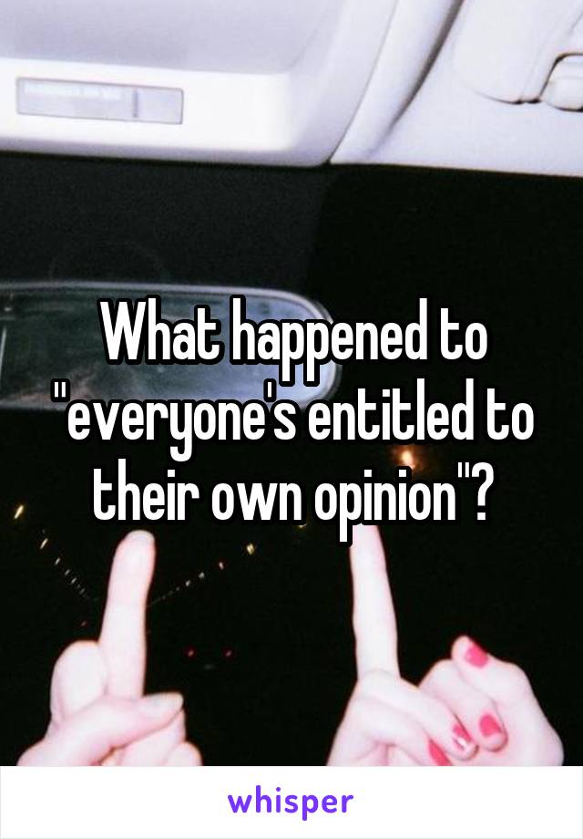 What happened to "everyone's entitled to their own opinion"?