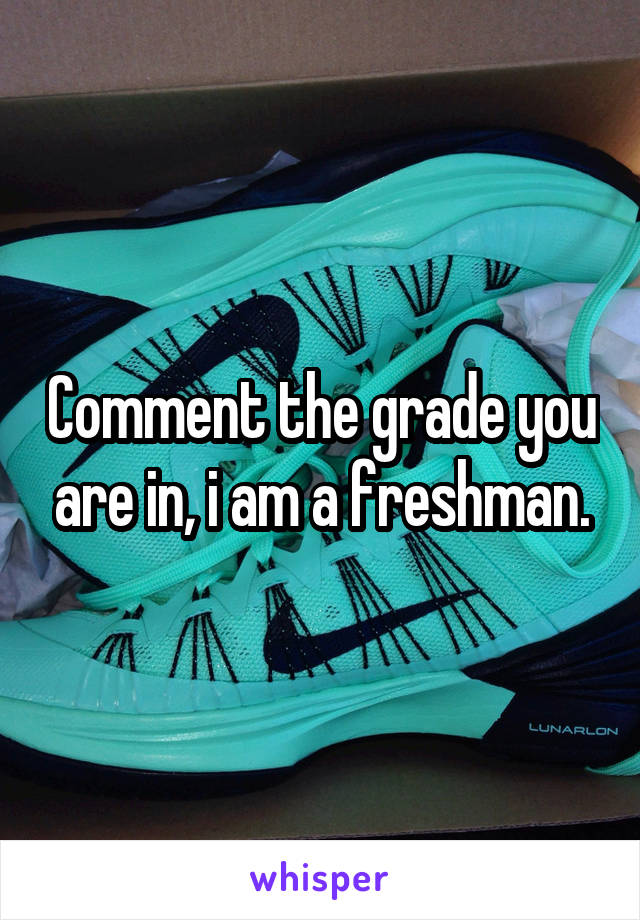 Comment the grade you are in, i am a freshman.