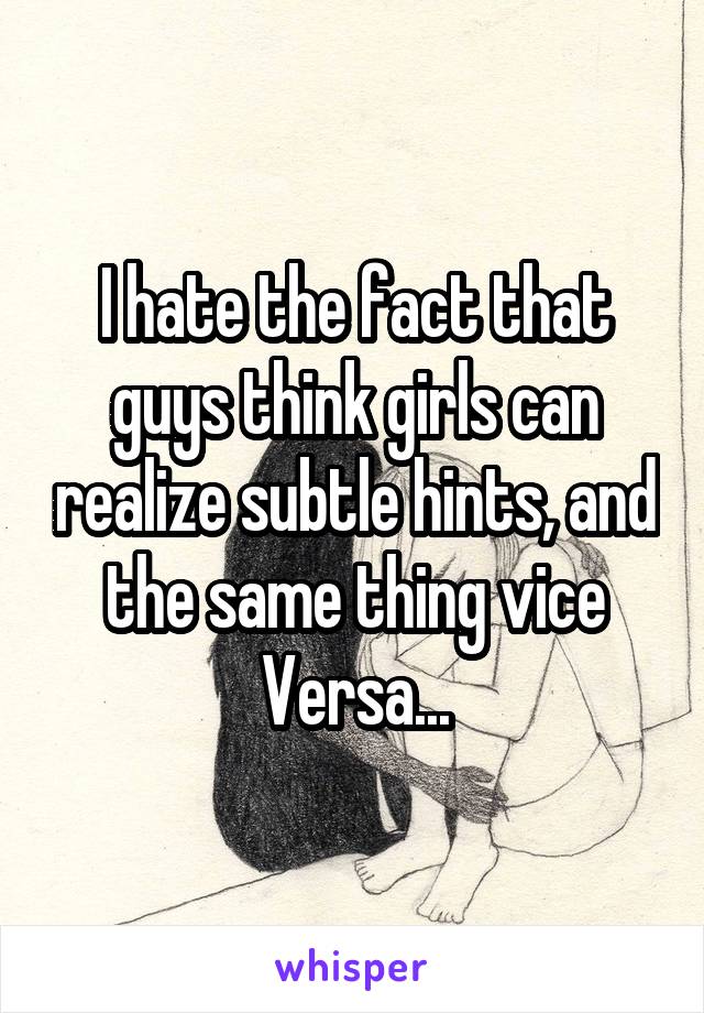 I hate the fact that guys think girls can realize subtle hints, and the same thing vice Versa...