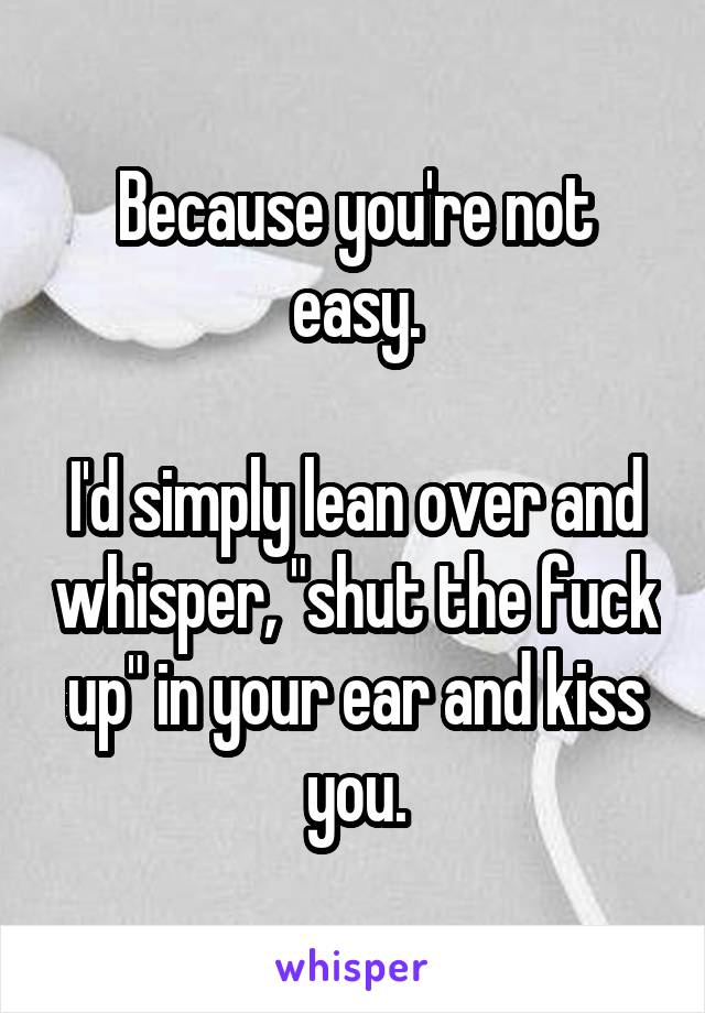 Because you're not easy.

I'd simply lean over and whisper, "shut the fuck up" in your ear and kiss you.