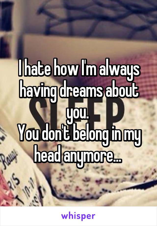 I hate how I'm always having dreams about you. 
You don't belong in my head anymore... 
