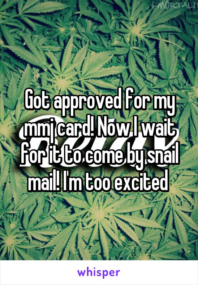 Got approved for my mmj card! Now I wait for it to come by snail mail! I'm too excited 