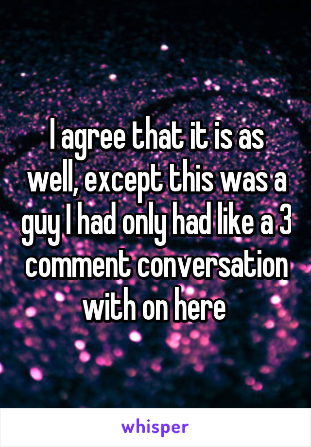 I agree that it is as well, except this was a guy I had only had like a 3 comment conversation with on here 