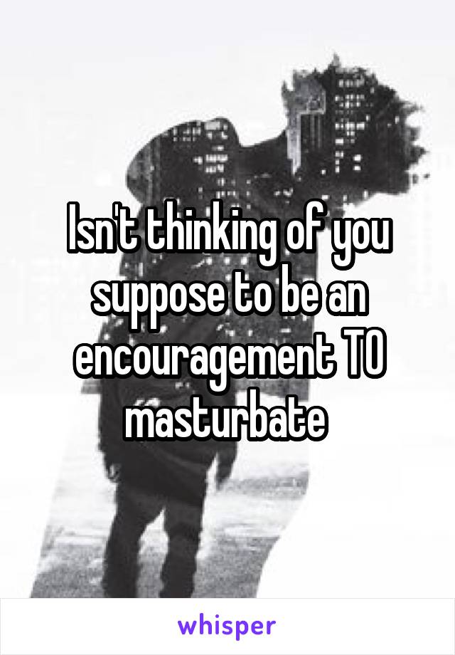 Isn't thinking of you suppose to be an encouragement TO masturbate 