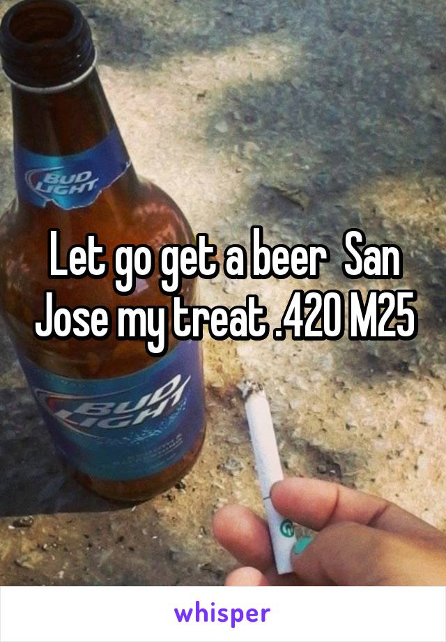 Let go get a beer  San Jose my treat .420 M25
