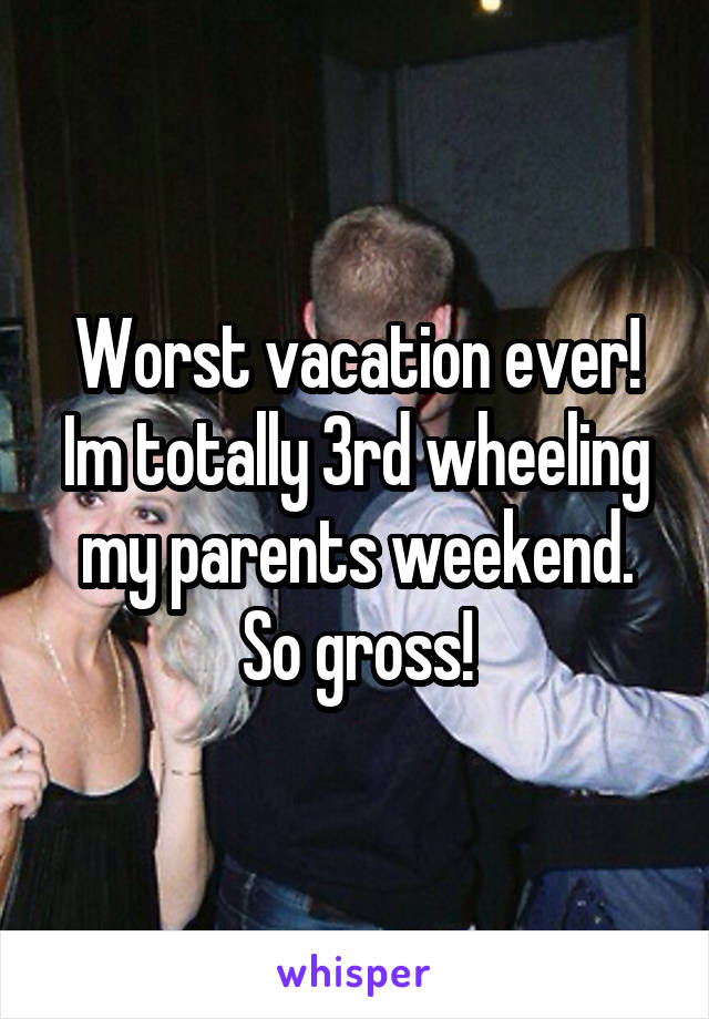 Worst vacation ever! Im totally 3rd wheeling my parents weekend. So gross!