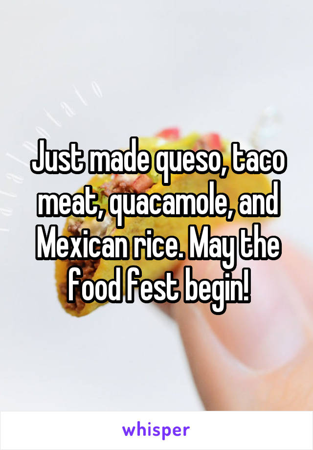 Just made queso, taco meat, quacamole, and Mexican rice. May the food fest begin!