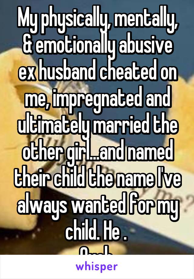 My physically, mentally, & emotionally abusive ex husband cheated on me, impregnated and ultimately married the other girl...and named their child the name I've always wanted for my child. He . 
Ouch.
