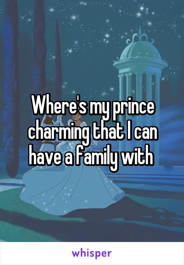 Where's my prince charming that I can have a family with 
