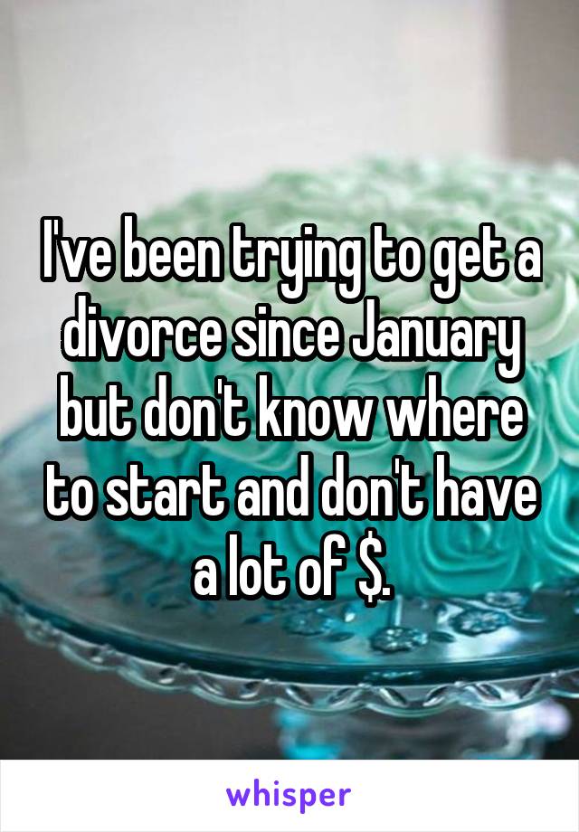 I've been trying to get a divorce since January but don't know where to start and don't have a lot of $.