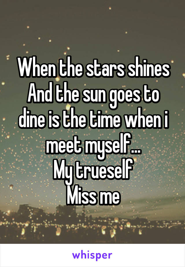When the stars shines
And the sun goes to dine is the time when i meet myself...
My trueself
Miss me