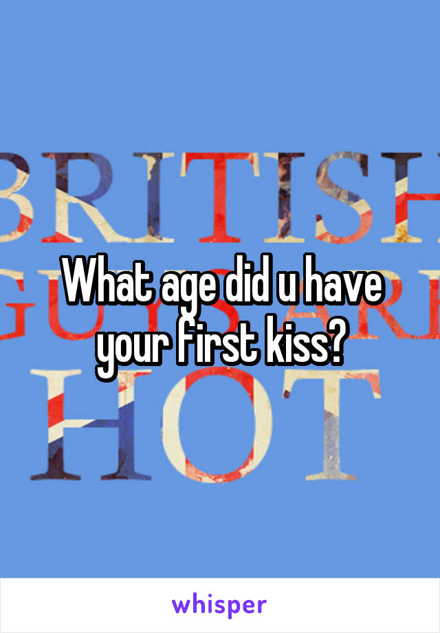What age did u have your first kiss?