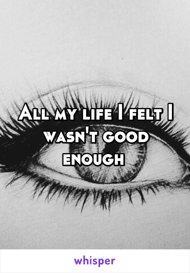 All my life I felt I wasn't good enough 