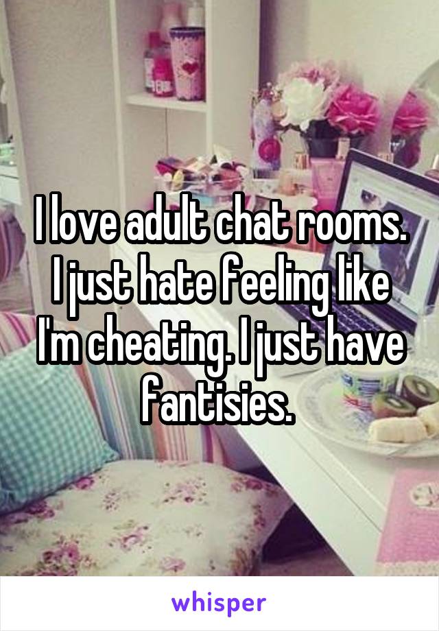 I love adult chat rooms. I just hate feeling like I'm cheating. I just have fantisies. 