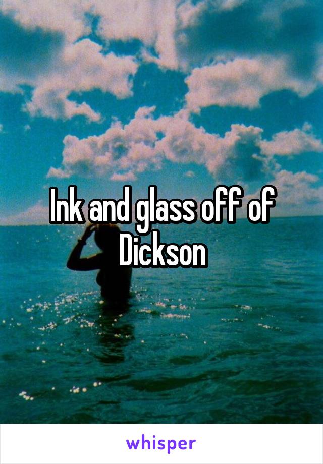 Ink and glass off of Dickson