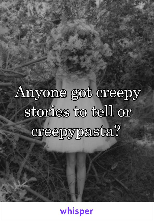 Anyone got creepy stories to tell or creepypasta? 