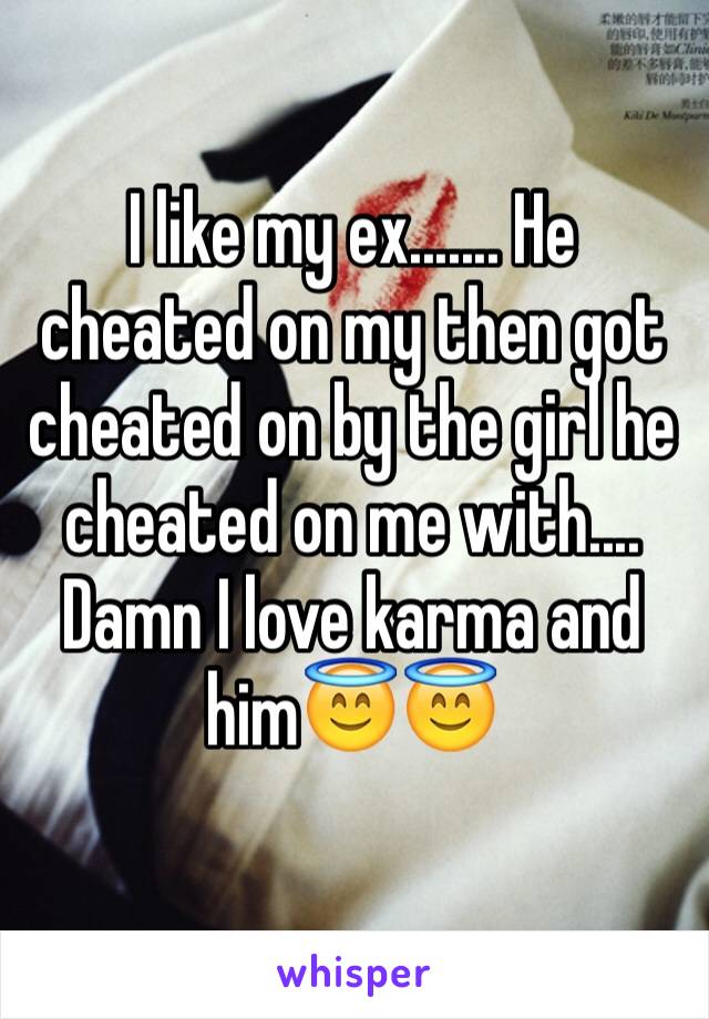 I like my ex....... He cheated on my then got cheated on by the girl he cheated on me with.... Damn I love karma and him😇😇
