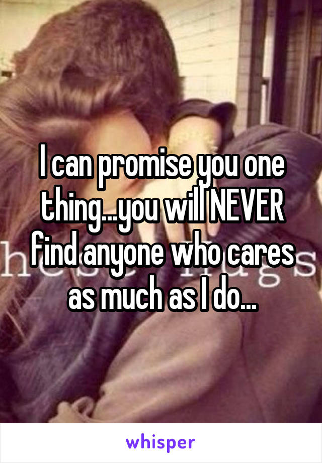 I can promise you one thing...you will NEVER find anyone who cares as much as I do...