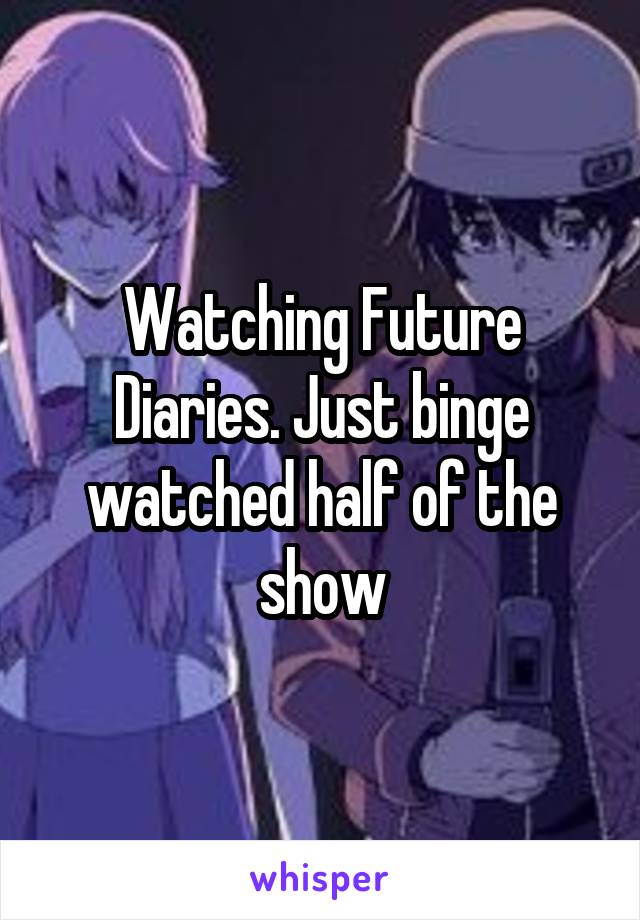 Watching Future Diaries. Just binge watched half of the show