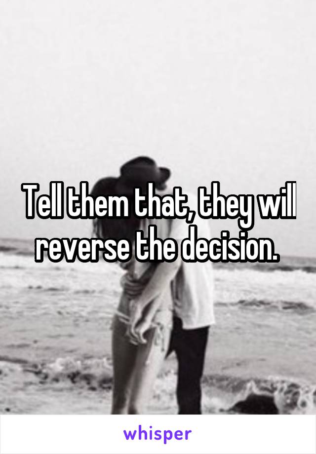 Tell them that, they will reverse the decision. 