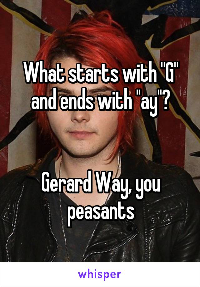 What starts with "G" and ends with "ay"?


Gerard Way, you peasants