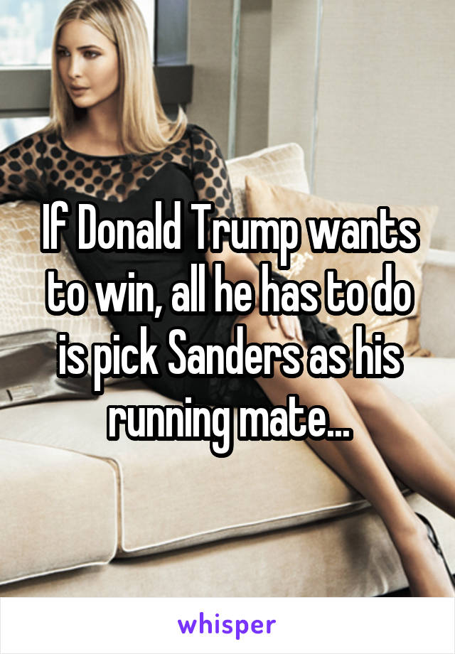 If Donald Trump wants to win, all he has to do is pick Sanders as his running mate...