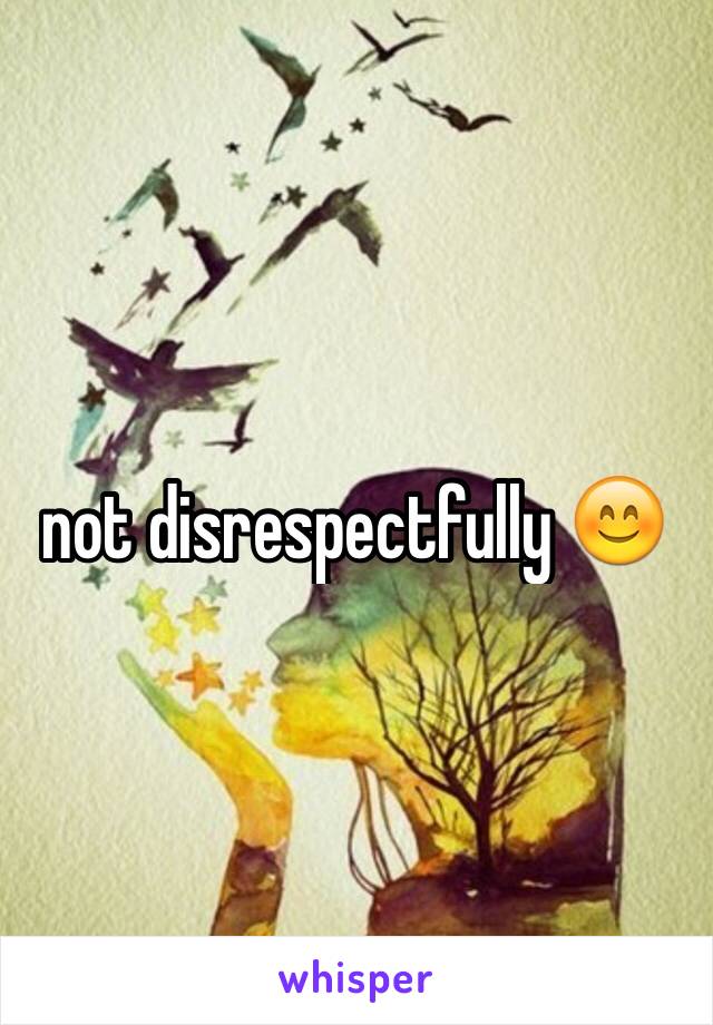 not disrespectfully 😊