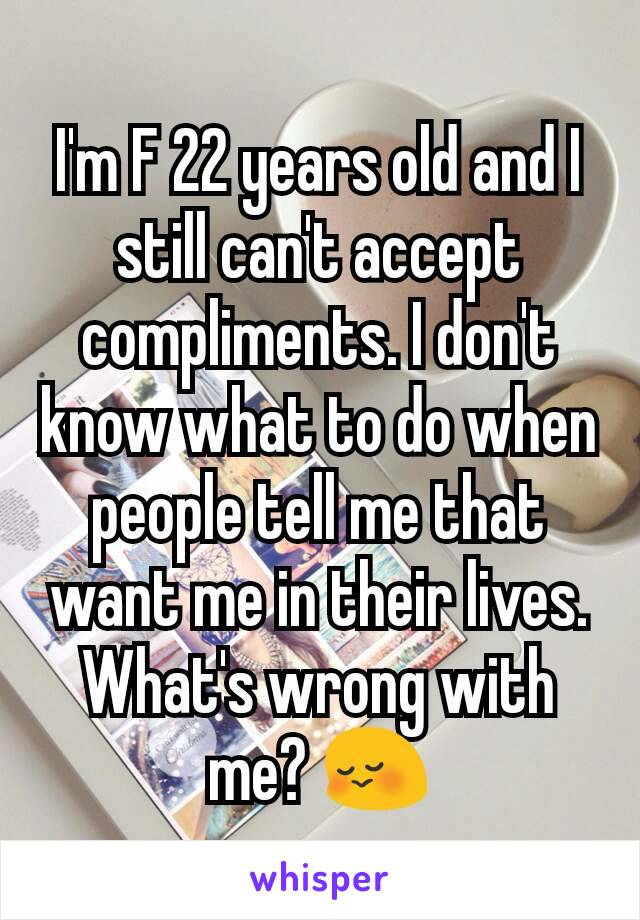 I'm F 22 years old and I still can't accept compliments. I don't know what to do when people tell me that want me in their lives.
What's wrong with me? 😳
