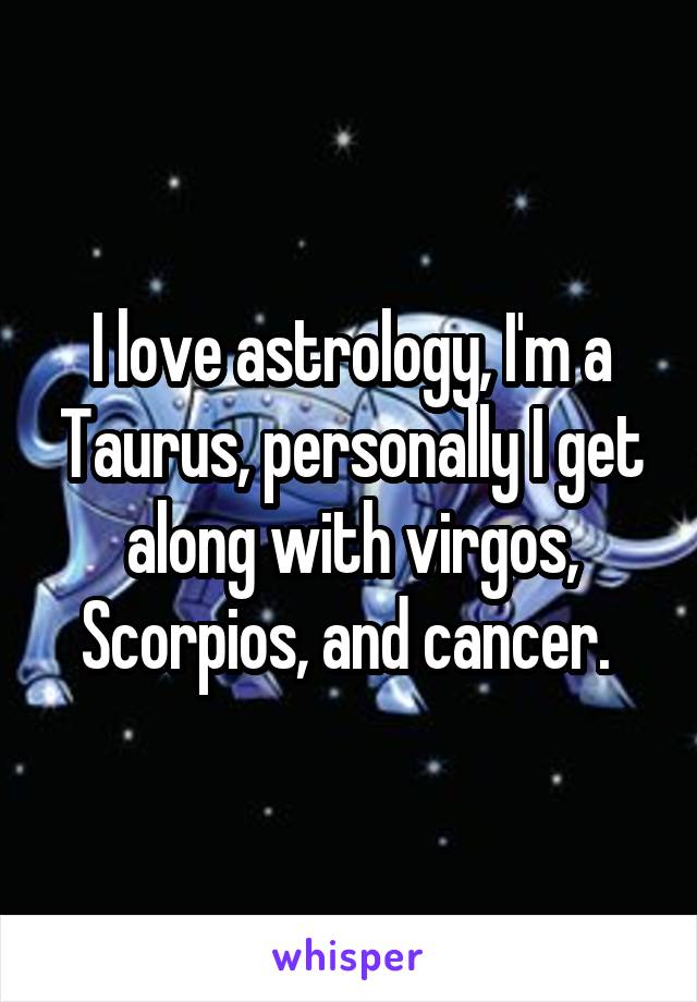 I love astrology, I'm a Taurus, personally I get along with virgos, Scorpios, and cancer. 