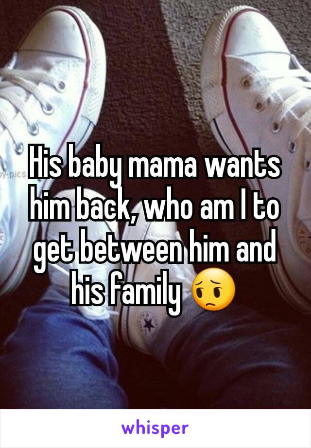 His baby mama wants him back, who am I to get between him and his family 😔