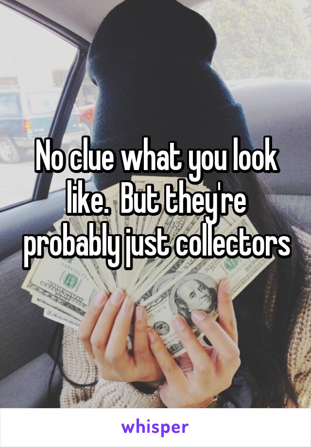 No clue what you look like.  But they're probably just collectors 