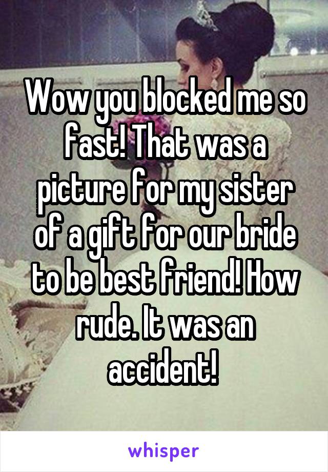 Wow you blocked me so fast! That was a picture for my sister of a gift for our bride to be best friend! How rude. It was an accident! 
