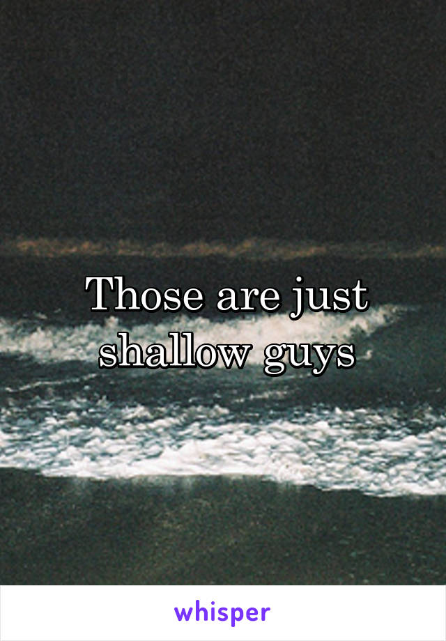 Those are just shallow guys