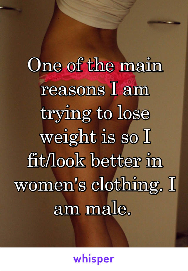 One of the main reasons I am trying to lose weight is so I fit/look better in women's clothing. I am male. 