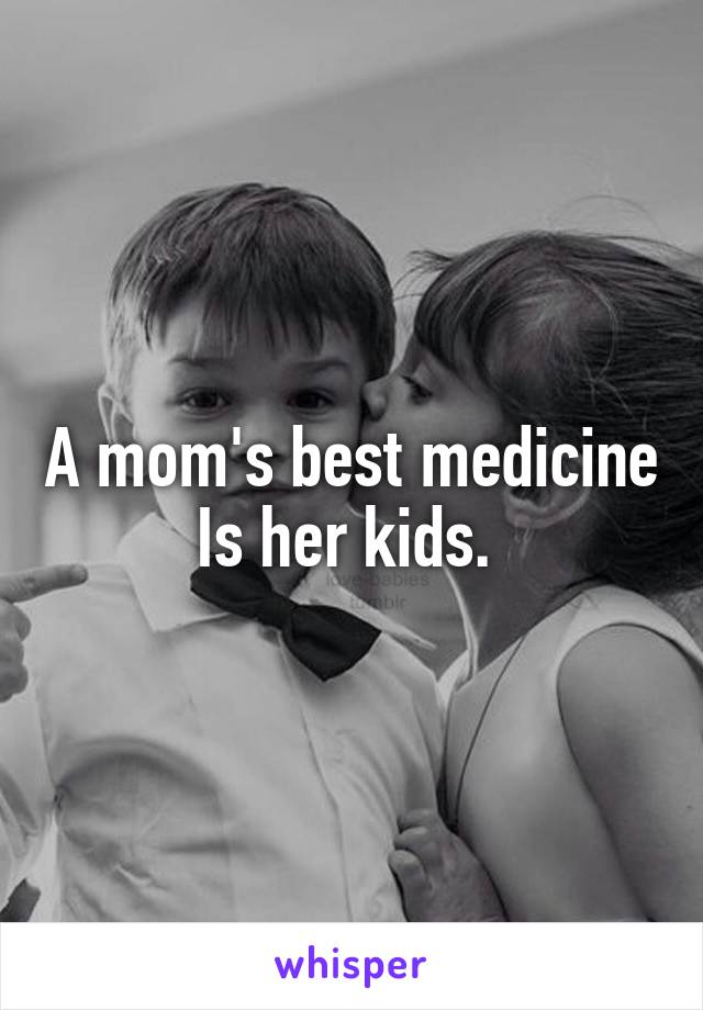 A mom's best medicine
Is her kids. 