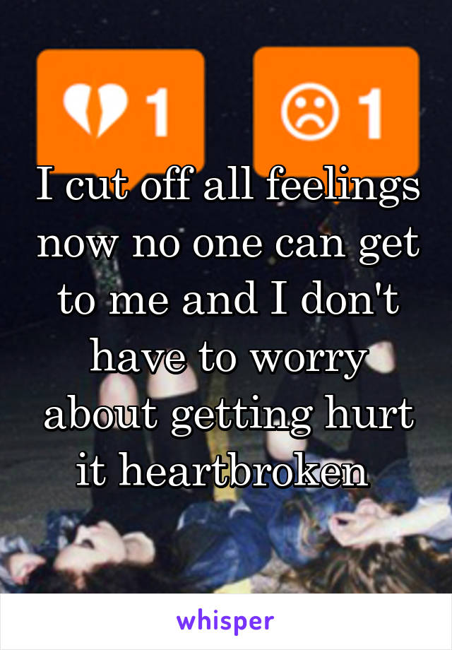 I cut off all feelings now no one can get to me and I don't have to worry about getting hurt it heartbroken 